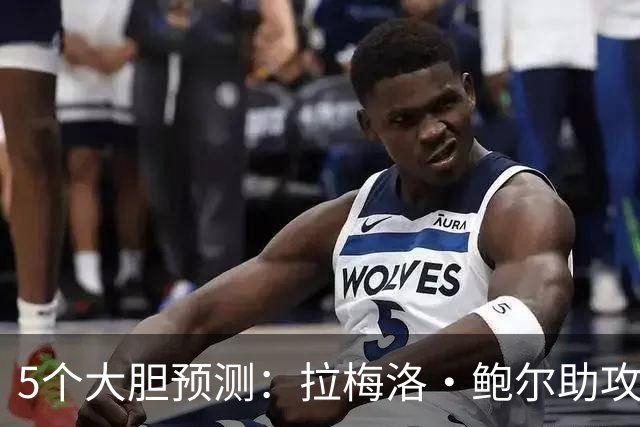 5个大胆预测：拉梅洛·鲍尔助攻王，森林狼六场夺冠
